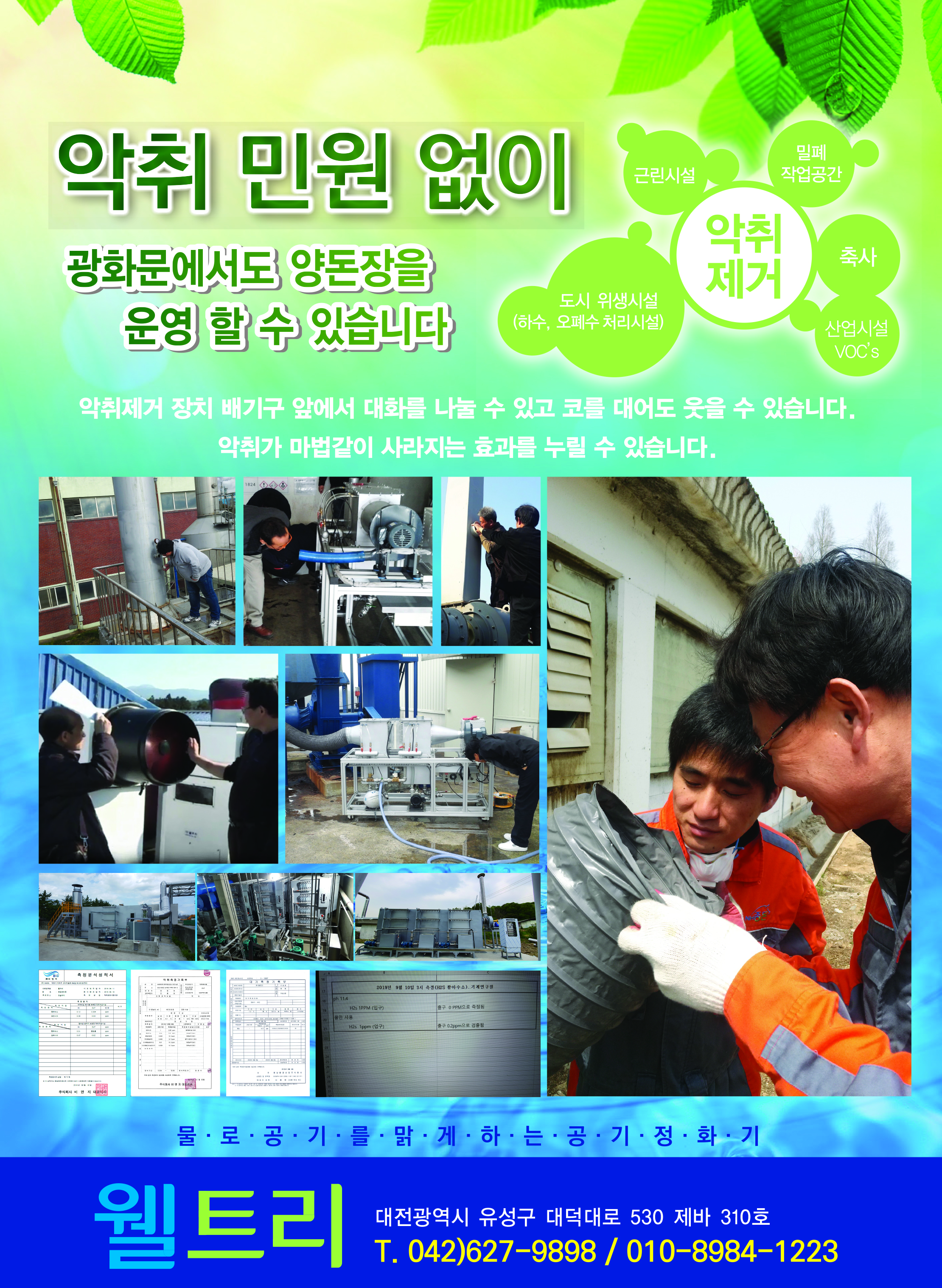 악취 민원 없이 광화문에서도 양돈장을 운영 할 수 있습니다. 악취제거 근린시설, 밀폐작업공간, 도시위생시설(하수, 오폐수 처리시설), 축사, 산업시설 VOCs 악취제거 장치 배기구 앞에서 대화를 나눌 수 있고 코를 대어도 웃을 수 있습니다. 악취가 마법같이 사라지는 효과를 누릴 수 있습니다. 물로 공기를 맑게 하는 공기 정화기 웰트리 대전광역시 유성구 대덕대로 530 제바 310호 전화전호:042)627-9898 휴대폰:010-8984-1223 