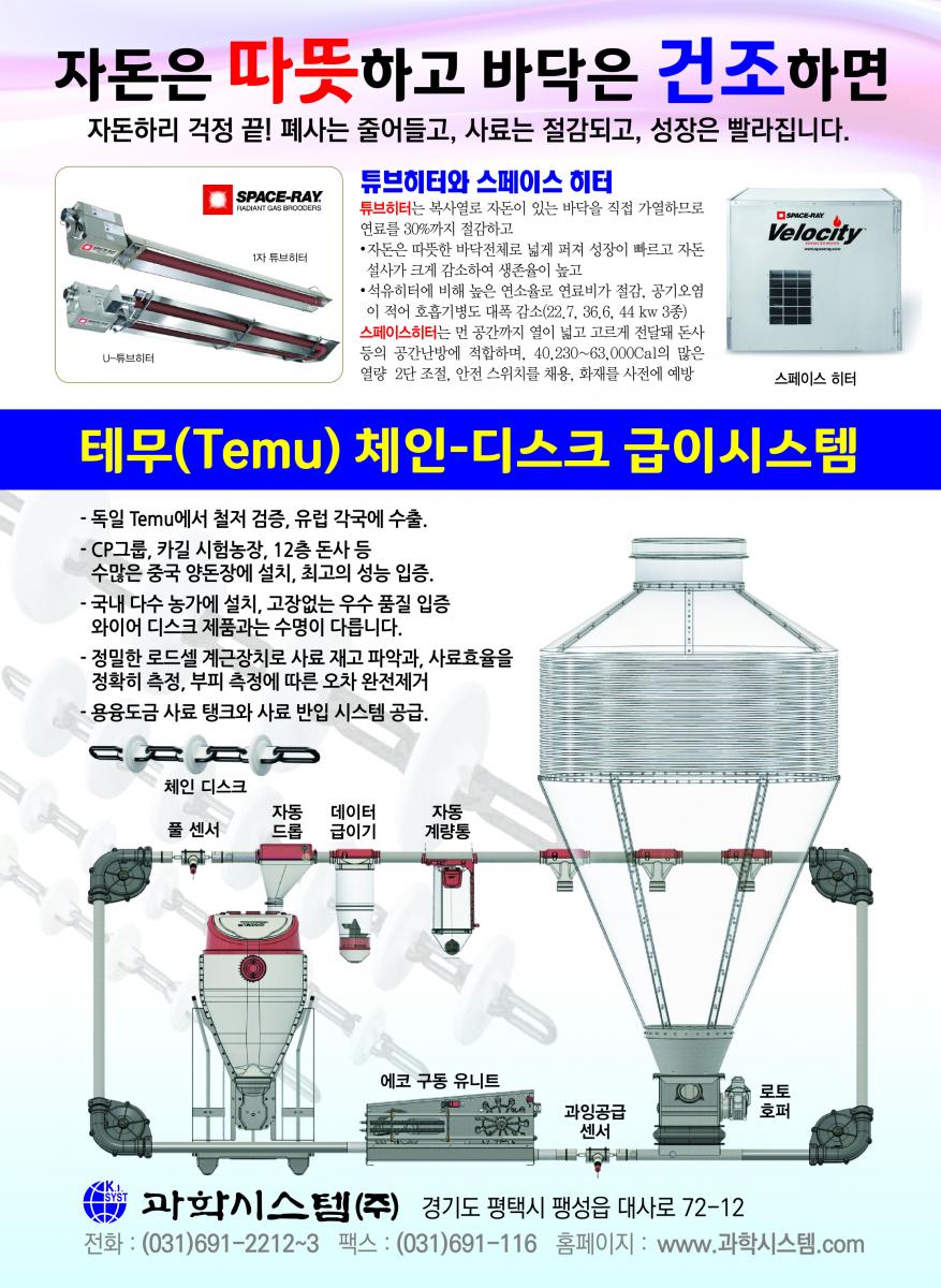 환기는 과학! 2000년부터 ICT 실행 멀티휀V-FIo 천장 밑 더운공기를 바닥으로 내려보내 난방비를 30% 절감하고 깔짚을 보송보송하게 건조시켜 줍니다. 멀티휀 벽휀과 지붕휀 가스와 습기가 많은 돈사환기에 30년을 사용해도 변함없이 잘 돌아가는 멀티휀, 지붕휀은 베아링에 하중이 크게 실리므로 고강도 초정밀 베아링을 사용하는 멀티휀의 수명이 월등히 깁니다. 성능이 입증된 문터스휀 입증된 성능과 충분한 부품 확보, 앞선 서비스 풍량 : 42,125㎥/시 1.5마력, 효율 : 34.5㎥/와트 K.I. 환기휀과 조립된 쿨링패드 유럽산 휀과 성능에서 차이를 발견하기 어려울 정도의 우수한 OEM 제품으로 2년간 품질을 보증합니다. 쿨링패드와 프레임이 완전 조립된 다양한 규격의 쿨링패드 세트를 공급, 농가에서 직접 설치할 수 있습니다. 각종 IGT 컨트롤 16년째 공급 각종 IGT 컨트롤 16년째 공급 * 환기제어는 물론 급이, 급수, 점등제어, 사료계량, 체중측정 등 각종기능을 24시간, 4계절 연속 제어하는 초아타임, Fancom 등 최고의 ICT 컨트롤과 가격과 용도에 따른 각종 컨트롤 공급 최고의 바벨 전동윈치 급이 · 급수라인 환상적인 초아타임 리니어리프트 환기원치 바벨 전동윈치는 견고한 이태리 바벨 감속기를 사용해서 고장이 적고 무게가 가벼워 설치가 쉽습니다. 계사 돈사용 각종 입배기구 중·대형, 천장용 플라스틱 입기구 등 각종 입배기구와 라이트 트랩(차광) 및 50 입기 셔터, 후드 등 KI. 프라스틱 자돈망 순수 P.P.신소재를 사용한 프라스틱 자돈망으로 부드럽고 튼튼함. 규격: 600 * 400mm 초특가 30% 할인 과학시스템(주) 경기도 평택시 팽성읍 대사로 72-12 전화:(031)691-2212 팩스:(031)691-1165 E-mail : mh.kisystem@daum.net 대리점 홍성:(041)634-3550 나 주:(061)336-7001 원주 : (033)743-0719 익산 : (063)857-2201 안동 : 010-4552-9245 광 주 : 010-5362-2254 대구 : 010-9381-1205